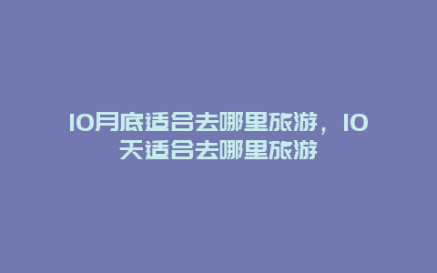 10月底适合去哪里旅游，10天适合去哪里旅游