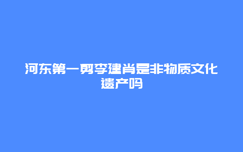 河东第一剪李建肖是非物质文化遗产吗