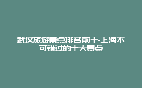 武汉旅游景点排名前十-上海不可错过的十大景点