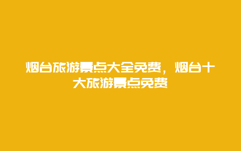 烟台旅游景点大全免费，烟台十大旅游景点免费