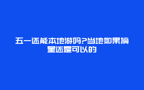 五一还能本地游吗?当地如果摘星还是可以的