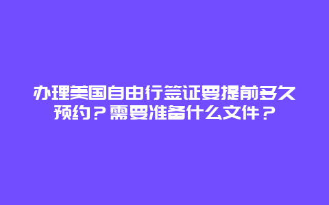 办理美国自由行签证要提前多久预约？需要准备什么文件？