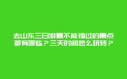 去山东三日游最不能错过的景点都有哪些？三天时间怎么玩转？