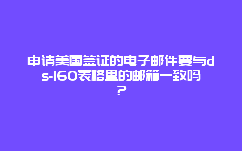 申请美国签证的电子邮件要与ds-160表格里的邮箱一致吗？