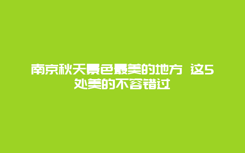 南京秋天景色最美的地方 这5处美的不容错过