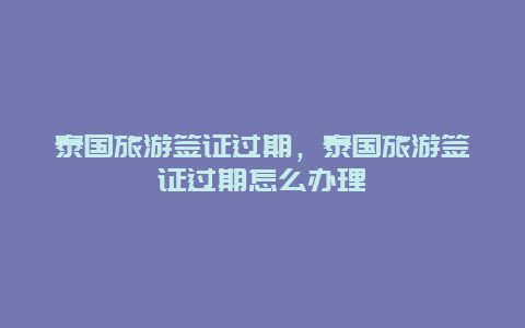 泰国旅游签证过期，泰国旅游签证过期怎么办理