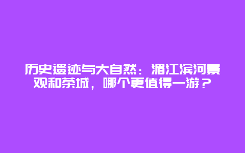 历史遗迹与大自然：湄江滨河景观和茶城，哪个更值得一游？