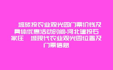 藁城旅投农业观光园门票价钱及具体优惠活动时间-河北建投石家庄藁城现代农业观光园位置及门票信息