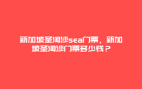 新加坡圣淘沙sea门票，新加坡圣淘沙门票多少钱？