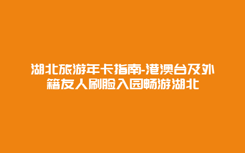 湖北旅游年卡指南-港澳台及外籍友人刷脸入园畅游湖北