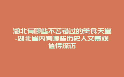 湖北有哪些不容错过的美食天堂-湖北省内有哪些历史人文景观值得探访