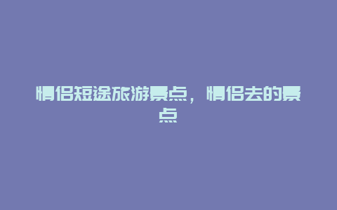 情侣短途旅游景点，情侣去的景点