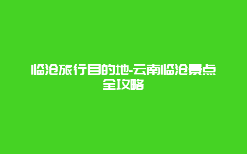 临沧旅行目的地-云南临沧景点全攻略