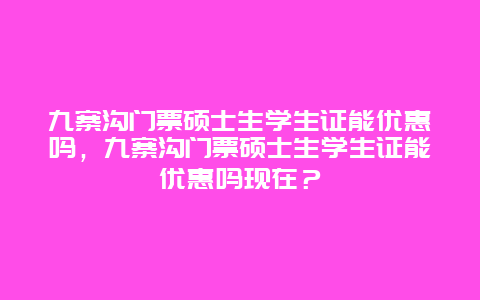 九寨沟门票硕士生学生证能优惠吗，九寨沟门票硕士生学生证能优惠吗现在？