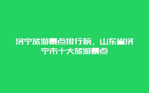 济宁旅游景点排行榜，山东省济宁市十大旅游景点