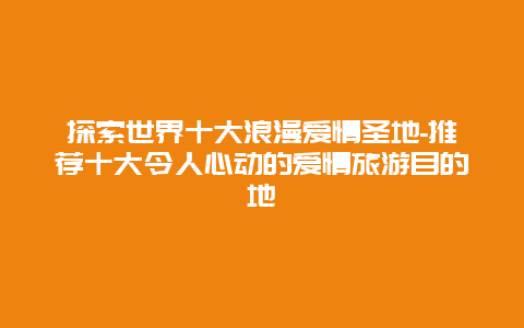 探索世界十大浪漫爱情圣地-推荐十大令人心动的爱情旅游目的地