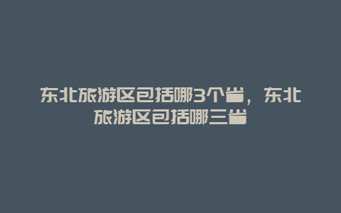 东北旅游区包括哪3个省，东北旅游区包括哪三省