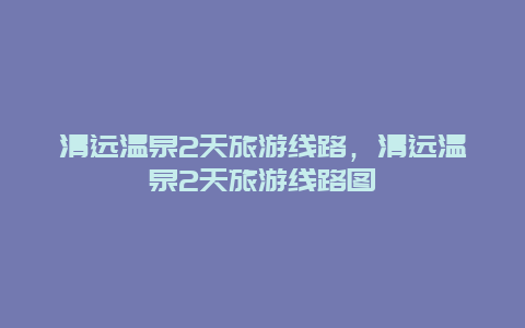 清远温泉2天旅游线路，清远温泉2天旅游线路图