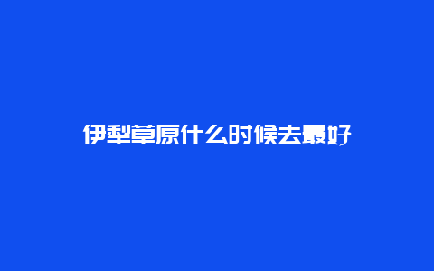 伊犁草原什么时候去最好