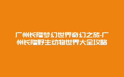 广州长隆梦幻世界奇幻之旅-广州长隆野生动物世界大全攻略