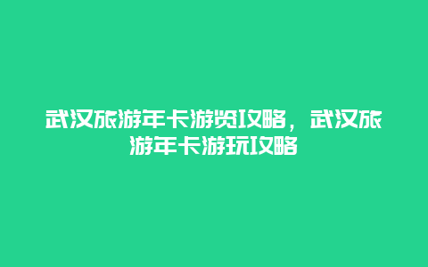 武汉旅游年卡游览攻略，武汉旅游年卡游玩攻略