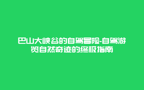 巴山大峡谷的自驾冒险-自驾游览自然奇迹的终极指南