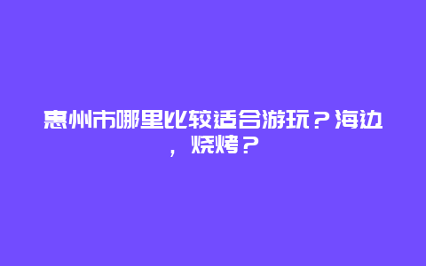 惠州市哪里比较适合游玩？海边，烧烤？