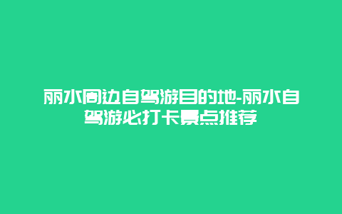 丽水周边自驾游目的地-丽水自驾游必打卡景点推荐