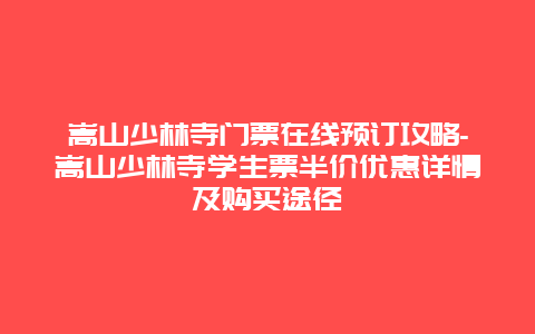 嵩山少林寺门票在线预订攻略-嵩山少林寺学生票半价优惠详情及购买途径