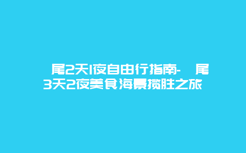 汕尾2天1夜自由行指南-汕尾3天2夜美食海景揽胜之旅