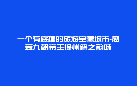 一个有底蕴的旅游宝藏城市-感受九朝帝王徐州籍之韵味