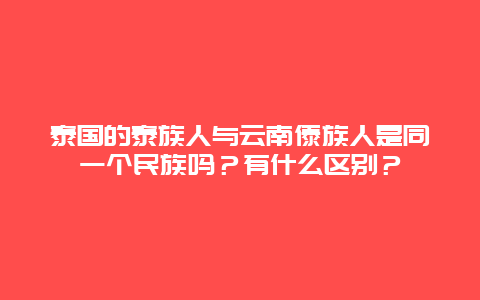 泰国的泰族人与云南傣族人是同一个民族吗？有什么区别？