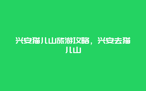 兴安猫儿山旅游攻略，兴安去猫儿山