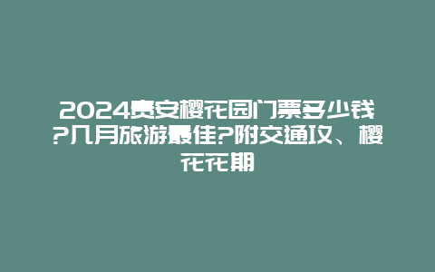 2024贵安樱花园门票多少钱?几月旅游最佳?附交通攻、樱花花期