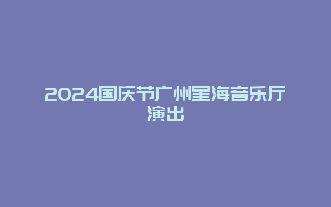 2024国庆节广州星海音乐厅演出