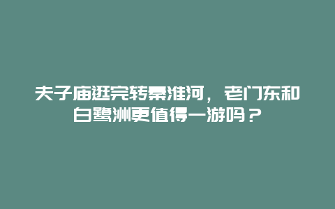 夫子庙逛完转秦淮河，老门东和白鹭洲更值得一游吗？