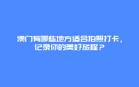 澳门有哪些地方适合拍照打卡，记录你的美好旅程？