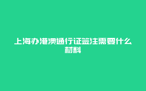 上海办港澳通行证签注需要什么材料