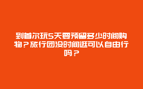 到首尔玩5天要预留多少时间购物？旅行团没时间逛可以自由行吗？