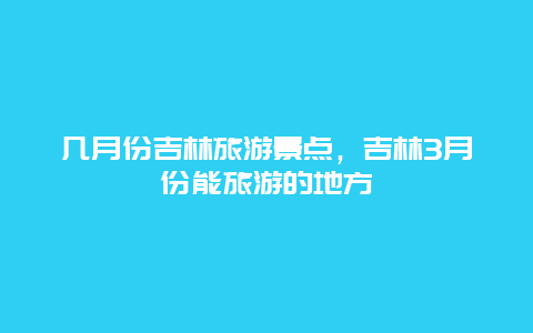 几月份吉林旅游景点，吉林3月份能旅游的地方