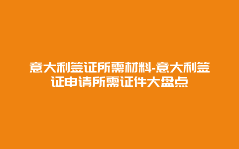 意大利签证所需材料-意大利签证申请所需证件大盘点