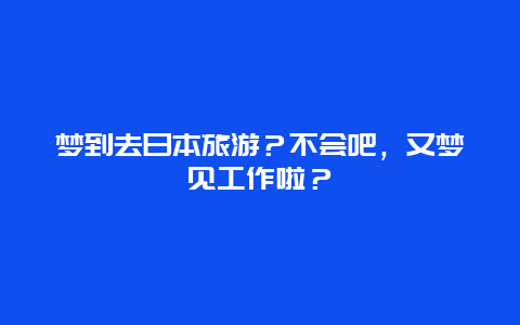 梦到去日本旅游？不会吧，又梦见工作啦？