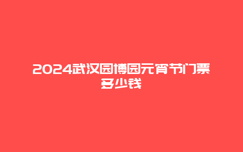 2024武汉园博园元宵节门票多少钱