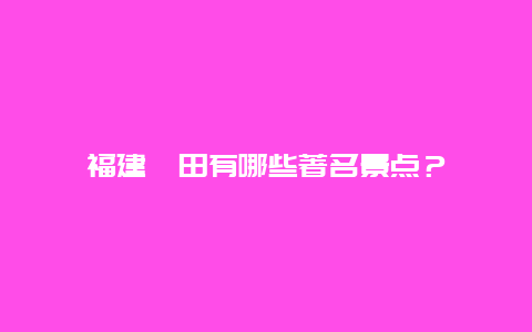 福建莆田有哪些著名景点？