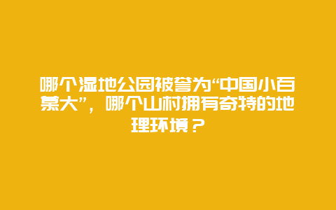 哪个湿地公园被誉为“中国小百慕大”，哪个山村拥有奇特的地理环境？