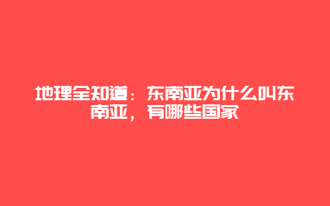 地理全知道：东南亚为什么叫东南亚，有哪些国家