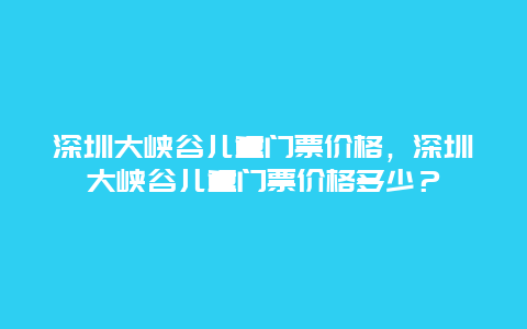 深圳大峡谷儿童门票价格，深圳大峡谷儿童门票价格多少？