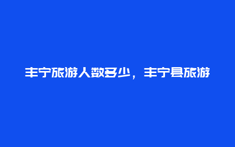 丰宁旅游人数多少，丰宁县旅游