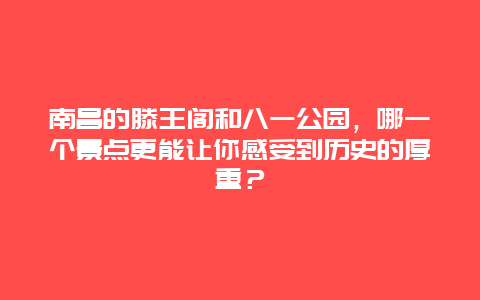 南昌的滕王阁和八一公园，哪一个景点更能让你感受到历史的厚重？