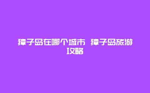 獐子岛在哪个城市 獐子岛旅游攻略